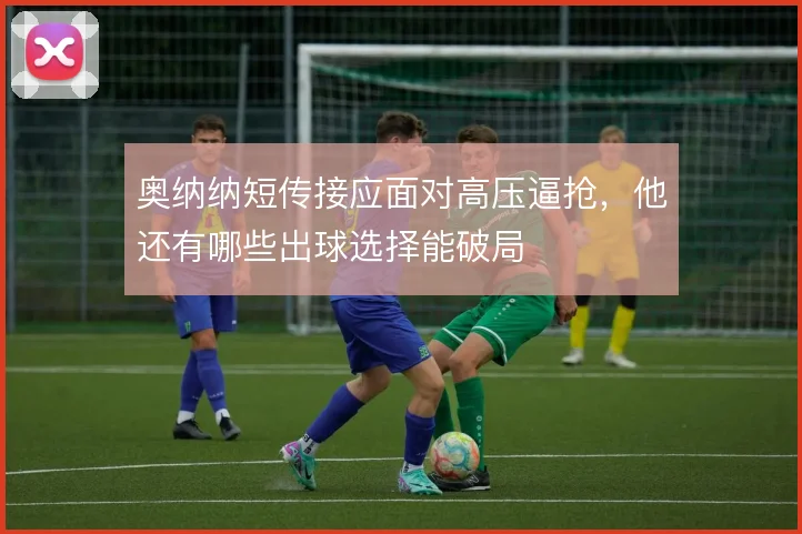 奥纳纳短传接应面对高压逼抢,他还有哪些出球选择能破局