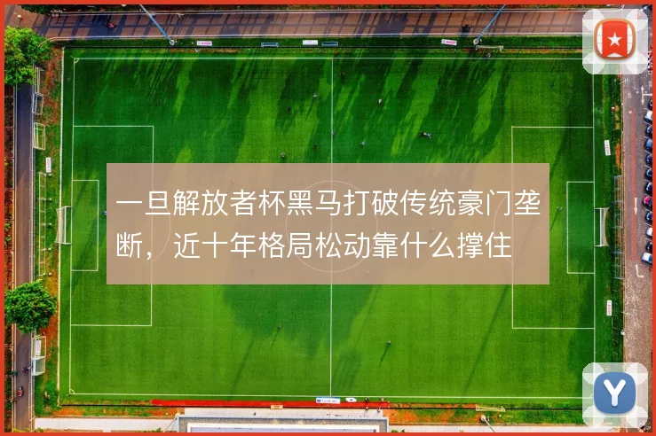 一旦解放者杯黑马打破传统豪门垄断，近十年格局松动靠什么撑住