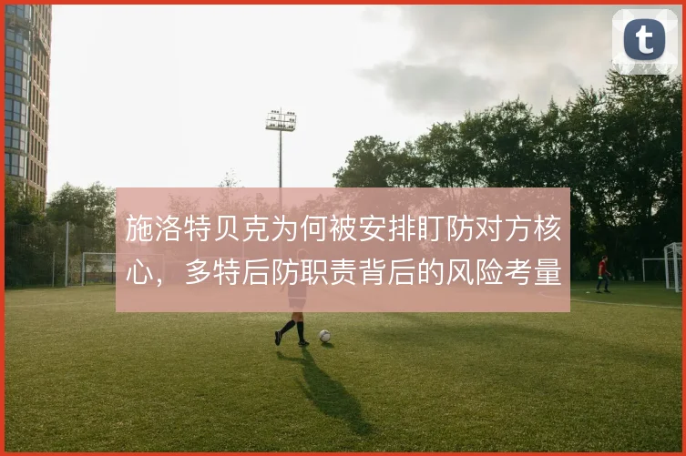 施洛特贝克为何被安排盯防对方核心，多特后防职责背后的风险考量