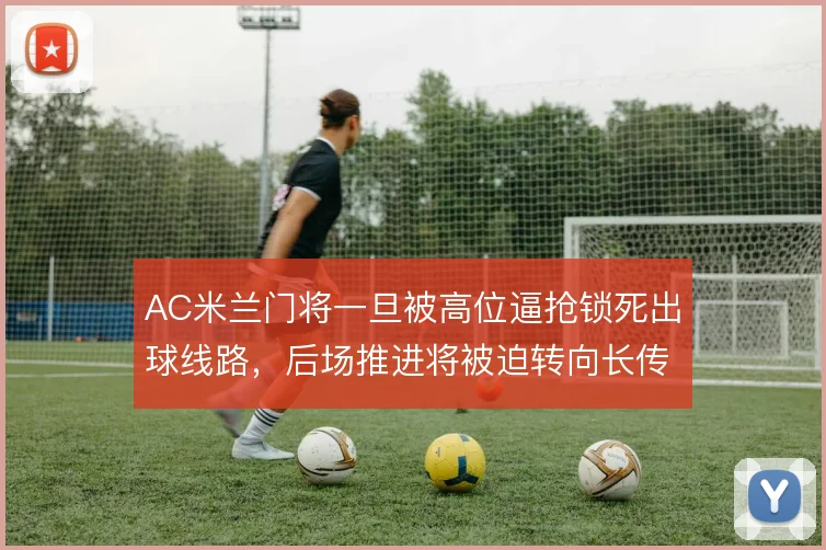 AC米兰门将一旦被高位逼抢锁死出球线路,后场推进将被迫转向长传