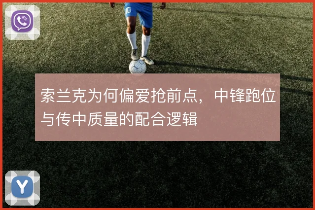 索兰克为何偏爱抢前点，中锋跑位与传中质量的配合逻辑