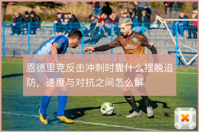 恩德里克反击冲刺时靠什么摆脱追防，速度与对抗之间怎么解