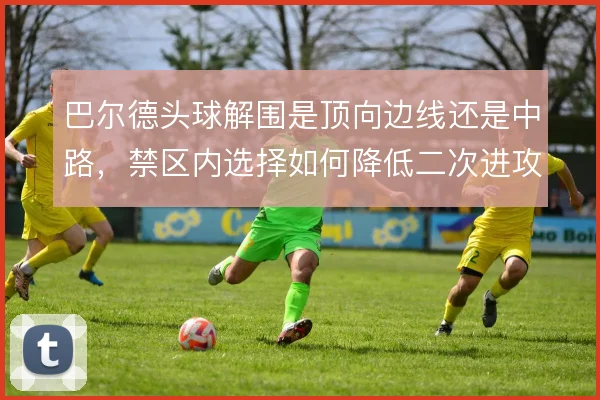 巴尔德头球解围是顶向边线还是中路,禁区内选择如何降低二次进攻风险