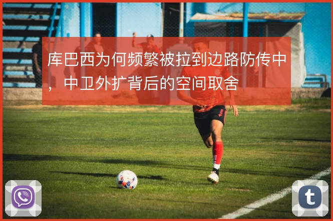 库巴西为何频繁被拉到边路防传中，中卫外扩背后的空间取舍