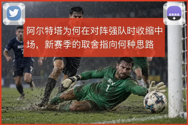 阿尔特塔为何在对阵强队时收缩中场,新赛季的取舍指向何种思路