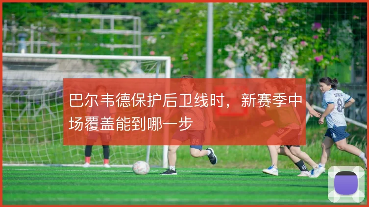 巴尔韦德保护后卫线时，新赛季中场覆盖能到哪一步