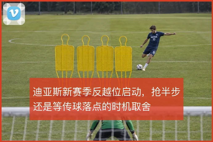 迪亚斯新赛季反越位启动，抢半步还是等传球落点的时机取舍