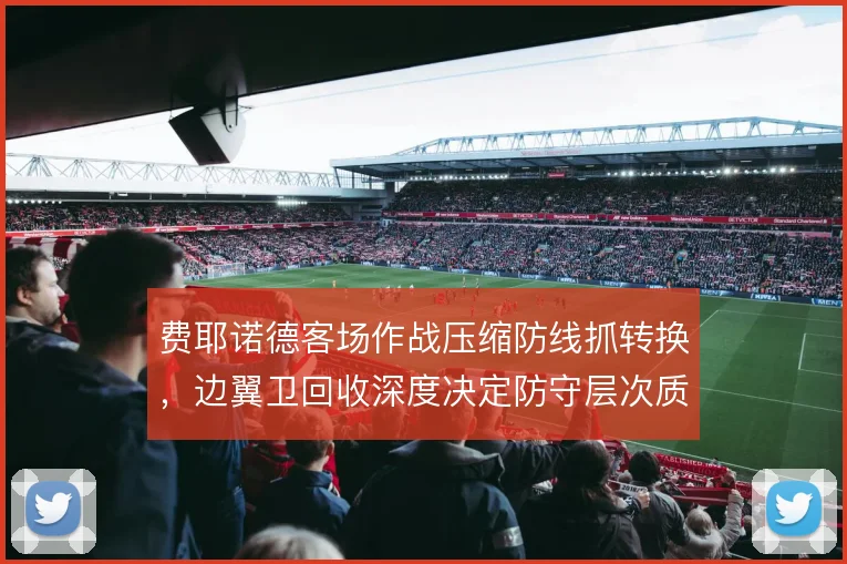 费耶诺德客场作战压缩防线抓转换，边翼卫回收深度决定防守层次质量