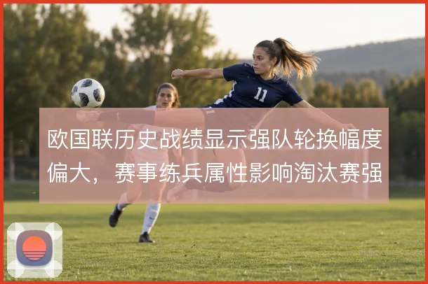 欧国联历史战绩显示强队轮换幅度偏大，赛事练兵属性影响淘汰赛强度