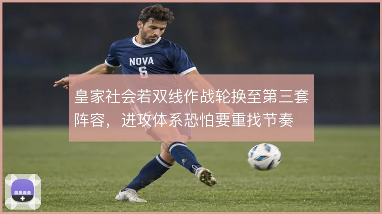 皇家社会若双线作战轮换至第三套阵容，进攻体系恐怕要重找节奏