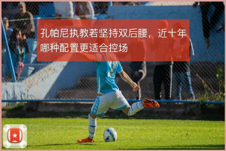 孔帕尼执教若坚持双后腰,近十年哪种配置更适合控场