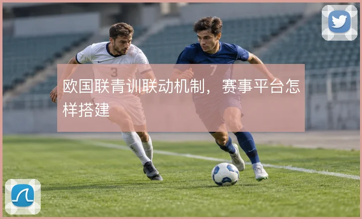 欧国联青训联动机制,赛事平台怎样搭建