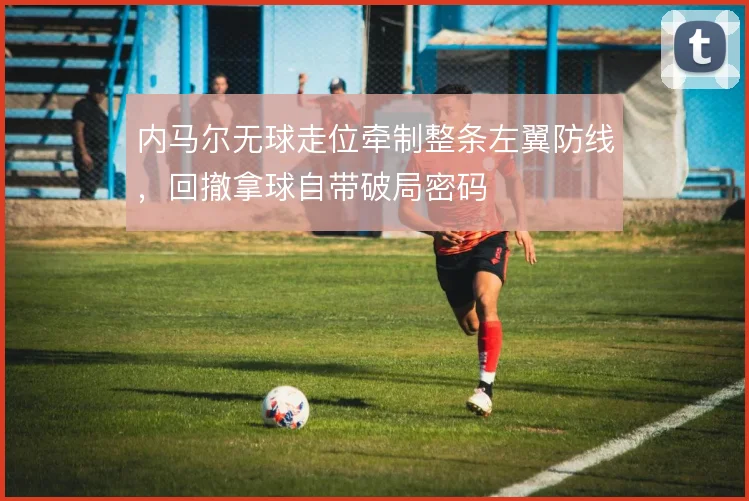 内马尔无球走位牵制整条左翼防线,回撤拿球自带破局密码