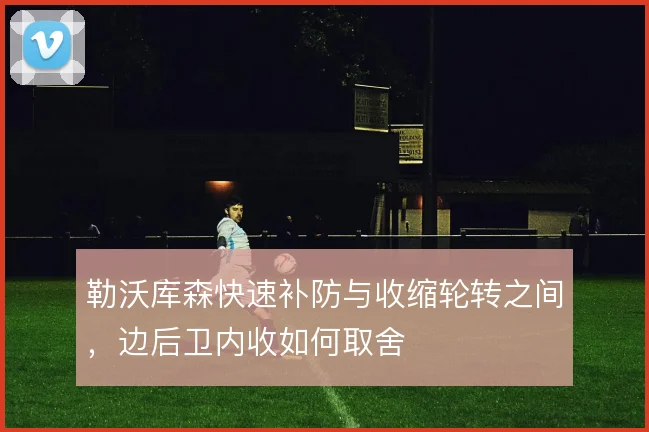勒沃库森快速补防与收缩轮转之间,边后卫内收如何取舍