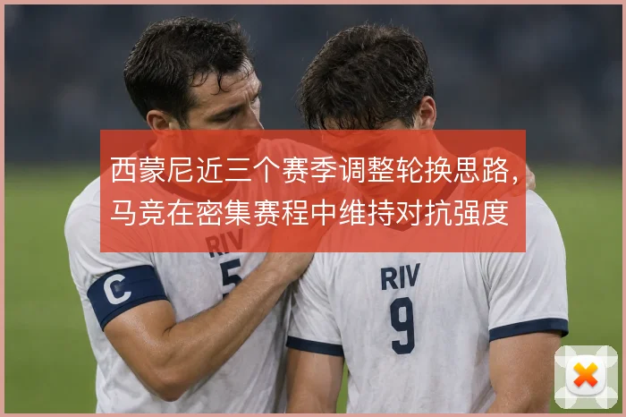 西蒙尼近三个赛季调整轮换思路,马竞在密集赛程中维持对抗强度