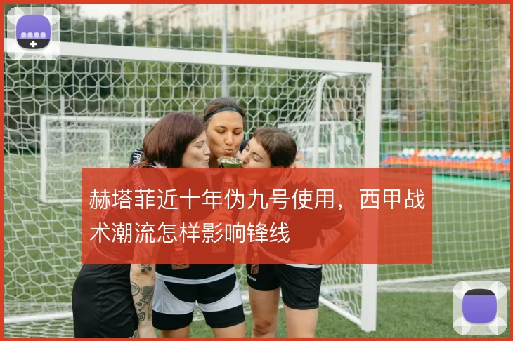 赫塔菲近十年伪九号使用，西甲战术潮流怎样影响锋线