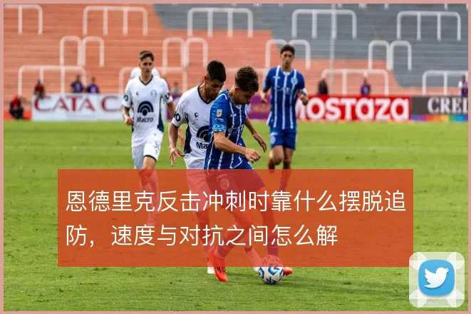 恩德里克反击冲刺时靠什么摆脱追防，速度与对抗之间怎么解