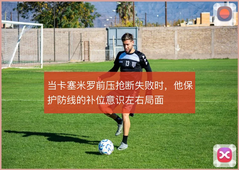 当卡塞米罗前压抢断失败时,他保护防线的补位意识左右局面