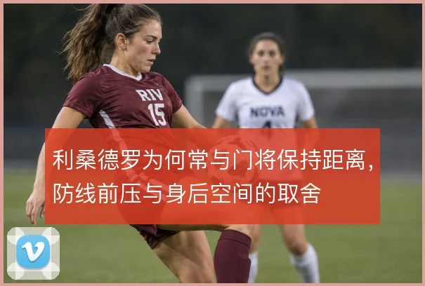 利桑德罗为何常与门将保持距离，防线前压与身后空间的取舍