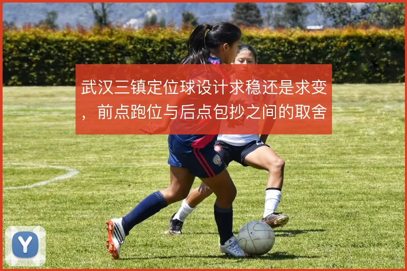 武汉三镇定位球设计求稳还是求变,前点跑位与后点包抄之间的取舍