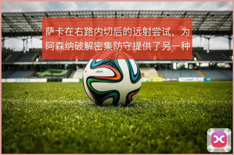 萨卡在右路内切后的远射尝试,为阿森纳破解密集防守提供了另一种终结方式