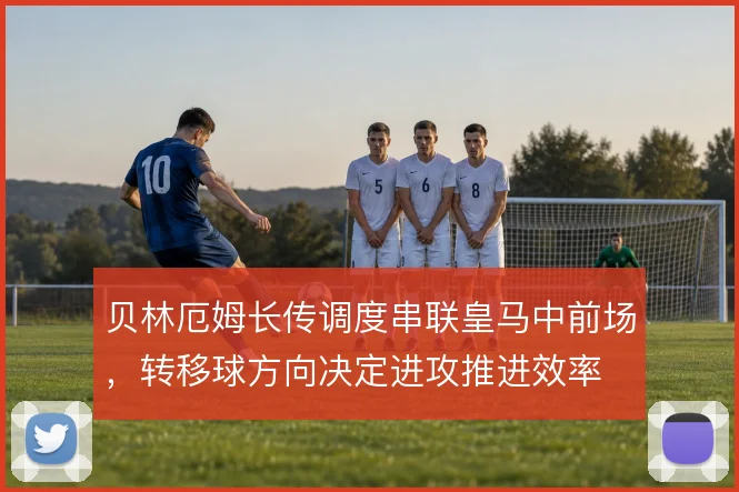 贝林厄姆长传调度串联皇马中前场，转移球方向决定进攻推进效率