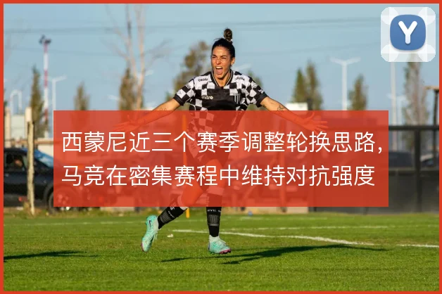 西蒙尼近三个赛季调整轮换思路,马竞在密集赛程中维持对抗强度