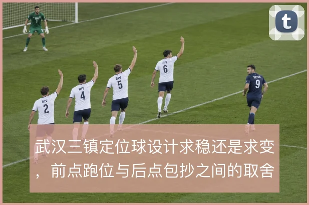 武汉三镇定位球设计求稳还是求变,前点跑位与后点包抄之间的取舍