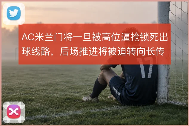 AC米兰门将一旦被高位逼抢锁死出球线路,后场推进将被迫转向长传