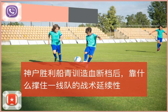 神户胜利船青训造血断档后，靠什么撑住一线队的战术延续性