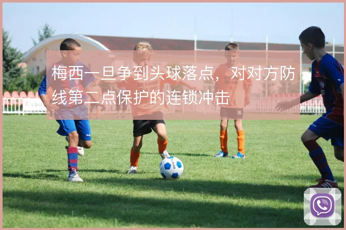 梅西一旦争到头球落点，对对方防线第二点保护的连锁冲击