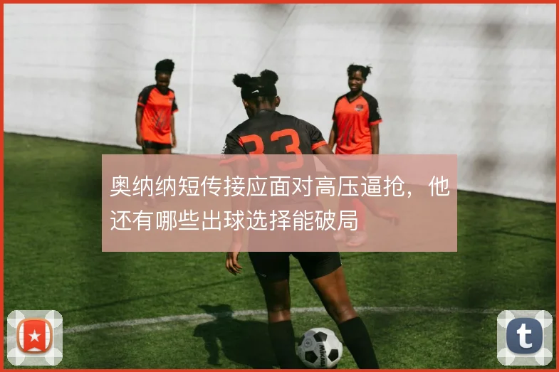 奥纳纳短传接应面对高压逼抢,他还有哪些出球选择能破局