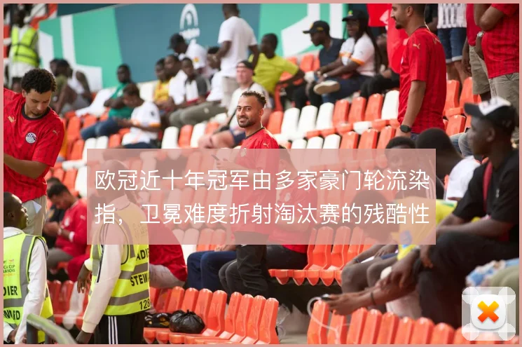 欧冠近十年冠军由多家豪门轮流染指，卫冕难度折射淘汰赛的残酷性