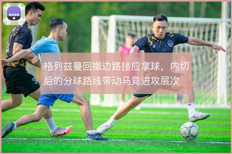 格列兹曼回撤边路接应拿球,内切后的分球路线带动马竞进攻层次