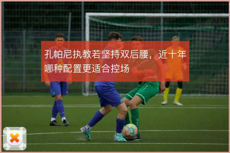 孔帕尼执教若坚持双后腰,近十年哪种配置更适合控场