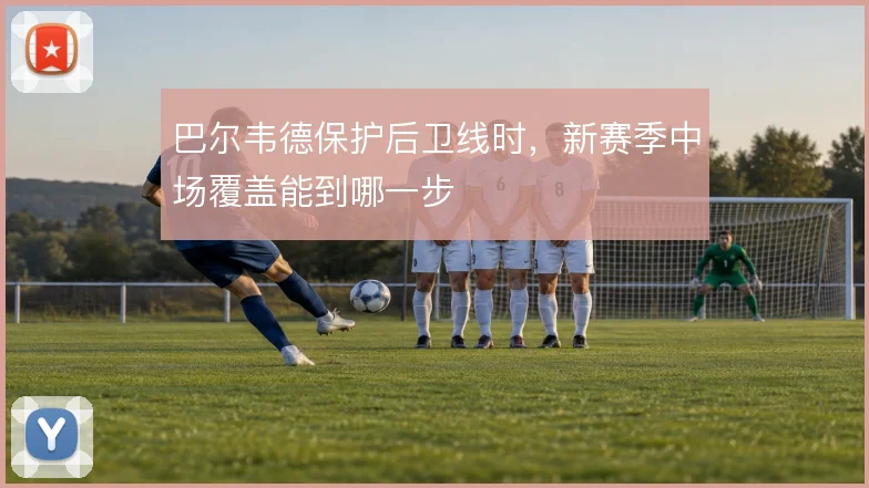 巴尔韦德保护后卫线时，新赛季中场覆盖能到哪一步