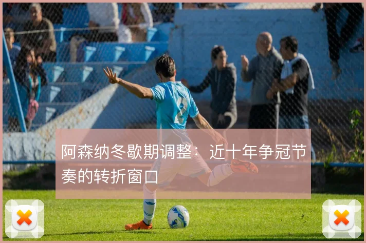 阿森纳冬歇期调整：近十年争冠节奏的转折窗口