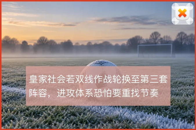皇家社会若双线作战轮换至第三套阵容，进攻体系恐怕要重找节奏
