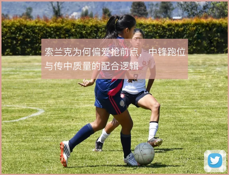 索兰克为何偏爱抢前点，中锋跑位与传中质量的配合逻辑