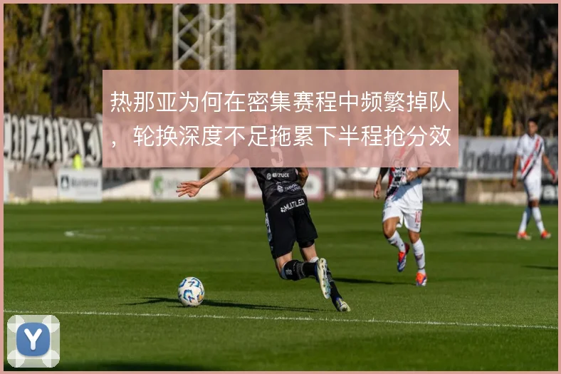 热那亚为何在密集赛程中频繁掉队,轮换深度不足拖累下半程抢分效率