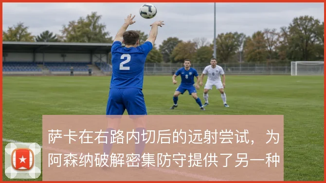 萨卡在右路内切后的远射尝试,为阿森纳破解密集防守提供了另一种终结方式