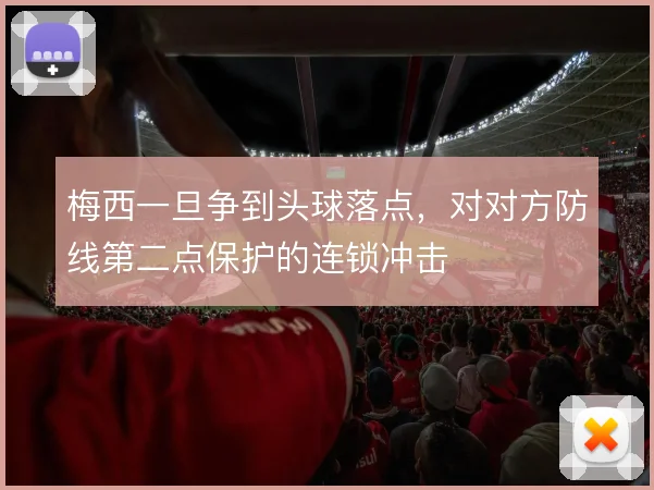 梅西一旦争到头球落点，对对方防线第二点保护的连锁冲击