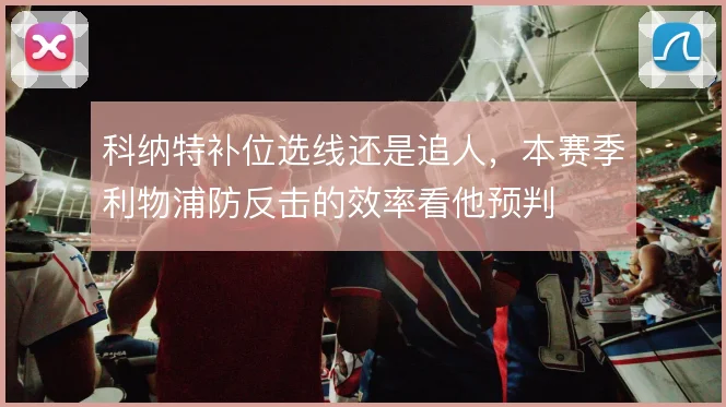 科纳特补位选线还是追人，本赛季利物浦防反击的效率看他预判