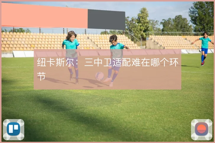 纽卡斯尔:三中卫适配难在哪个环节