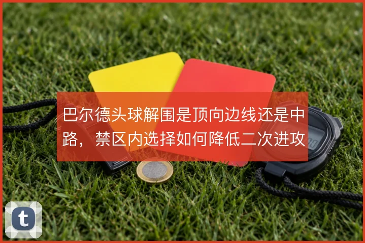 巴尔德头球解围是顶向边线还是中路,禁区内选择如何降低二次进攻风险