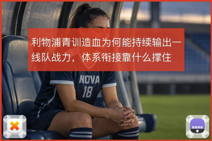 利物浦青训造血为何能持续输出一线队战力，体系衔接靠什么撑住