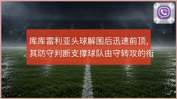 库库雷利亚头球解围后迅速前顶，其防守判断支撑球队由守转攻的衔接