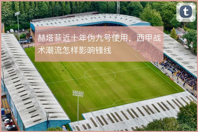 赫塔菲近十年伪九号使用，西甲战术潮流怎样影响锋线
