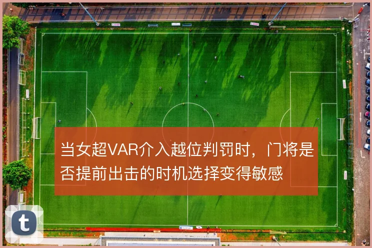当女超VAR介入越位判罚时,门将是否提前出击的时机选择变得敏感