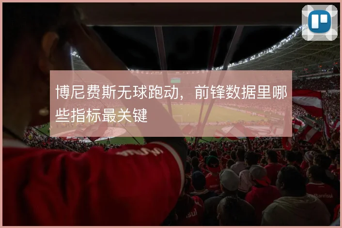 博尼费斯无球跑动,前锋数据里哪些指标最关键